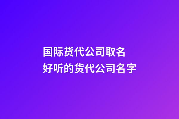 国际货代公司取名 好听的货代公司名字-第1张-公司起名-玄机派